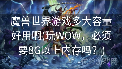 魔兽世界游戏多大容量好用啊(玩WOW，必须要8G以上内存吗？)