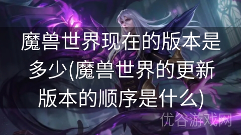 魔兽世界现在的版本是多少(魔兽世界的更新版本的顺序是什么)