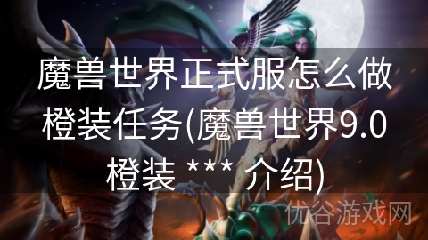 魔兽世界正式服怎么做橙装任务(魔兽世界9.0橙装 *** 介绍)