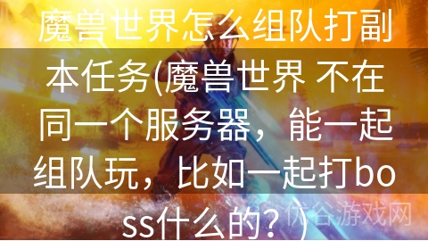 魔兽世界怎么组队打副本任务(魔兽世界 不在同一个服务器，能一起组队玩，比如一起打boss什么的？)