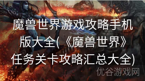 魔兽世界游戏攻略手机版大全(《魔兽世界》任务关卡攻略汇总大全)