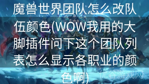 魔兽世界团队怎么改队伍颜色(WOW我用的大脚插件问下这个团队列表怎么显示各职业的颜色啊)