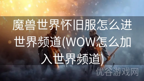 魔兽世界怀旧服怎么进世界频道(WOW怎么加入世界频道)