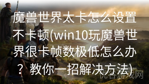 魔兽世界太卡怎么设置不卡顿(win10玩魔兽世界很卡帧数极低怎么办？教你一招解决方法)