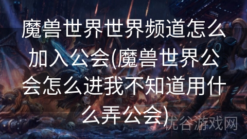 魔兽世界世界频道怎么加入公会(魔兽世界公会怎么进我不知道用什么弄公会)