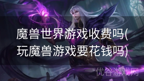 魔兽世界游戏收费吗(玩魔兽游戏要花钱吗)