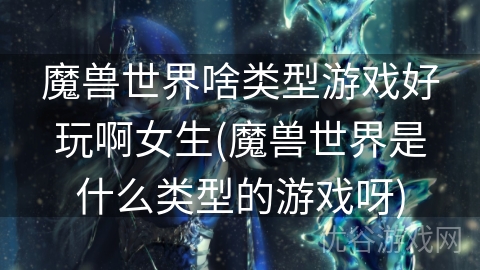 魔兽世界啥类型游戏好玩啊女生(魔兽世界是什么类型的游戏呀)