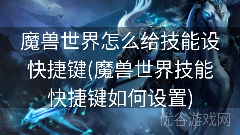 魔兽世界怎么给技能设快捷键(魔兽世界技能快捷键如何设置)