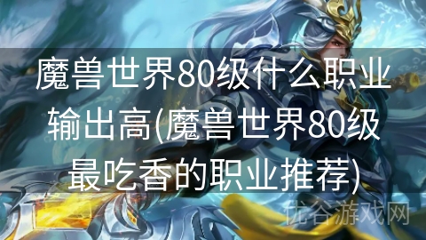 魔兽世界80级什么职业输出高(魔兽世界80级最吃香的职业推荐)