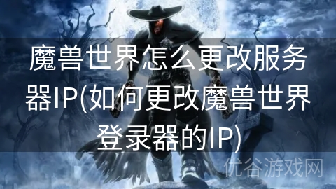 魔兽世界怎么更改服务器IP(如何更改魔兽世界登录器的IP)