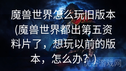 魔兽世界怎么玩旧版本(魔兽世界都出第五资料片了，想玩以前的版本，怎么办？)