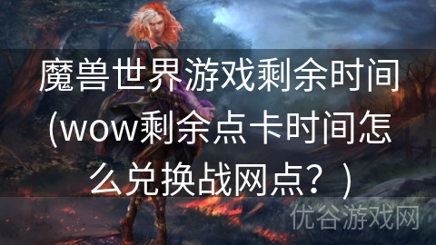 魔兽世界游戏剩余时间(wow剩余点卡时间怎么兑换战网点？)