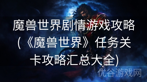 魔兽世界剧情游戏攻略(《魔兽世界》任务关卡攻略汇总大全)