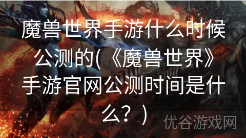 魔兽世界手游什么时候公测的(《魔兽世界》手游官网公测时间是什么？)