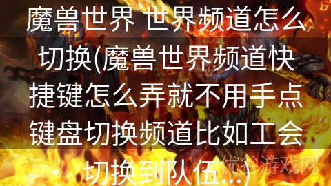 魔兽世界 世界频道怎么切换(魔兽世界频道快捷键怎么弄就不用手点键盘切换频道比如工会切换到队伍...)