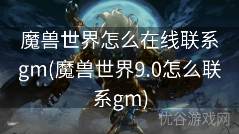 魔兽世界怎么在线联系gm(魔兽世界9.0怎么联系gm)