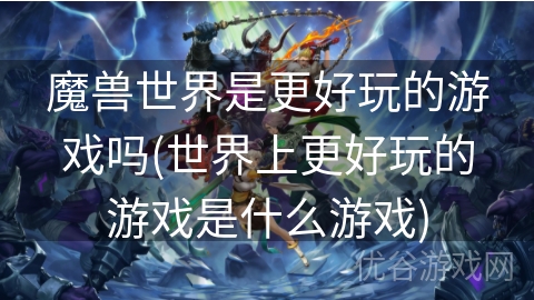 魔兽世界是更好玩的游戏吗(世界上更好玩的游戏是什么游戏)