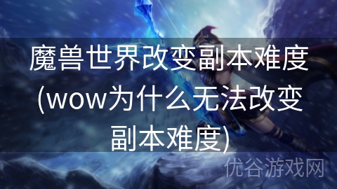 魔兽世界改变副本难度(wow为什么无法改变副本难度)