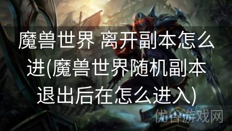 魔兽世界 离开副本怎么进(魔兽世界随机副本退出后在怎么进入)