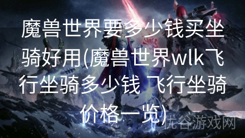 魔兽世界要多少钱买坐骑好用(魔兽世界wlk飞行坐骑多少钱 飞行坐骑价格一览)