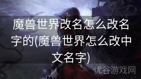 魔兽世界改名怎么改名字的(魔兽世界怎么改中文名字)