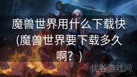 魔兽世界用什么下载快(魔兽世界要下载多久啊？)