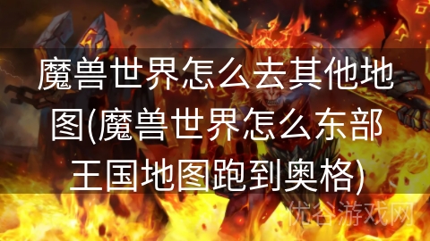 魔兽世界怎么去其他地图(魔兽世界怎么东部王国地图跑到奥格)