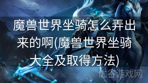 魔兽世界坐骑怎么弄出来的啊(魔兽世界坐骑大全及取得方法)