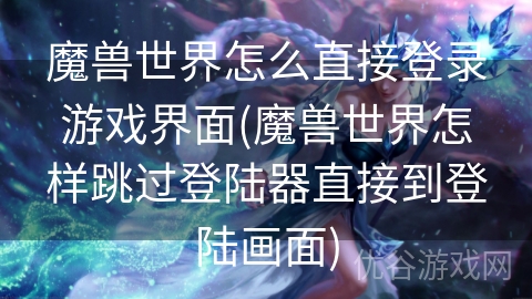 魔兽世界怎么直接登录游戏界面(魔兽世界怎样跳过登陆器直接到登陆画面)