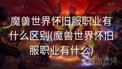 魔兽世界怀旧服职业有什么区别(魔兽世界怀旧服职业有什么)