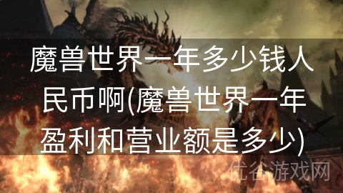 魔兽世界一年多少钱人民币啊(魔兽世界一年盈利和营业额是多少)