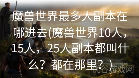 魔兽世界最多人副本在哪进去(魔兽世界10人，15人，25人副本都叫什么？都在那里？)