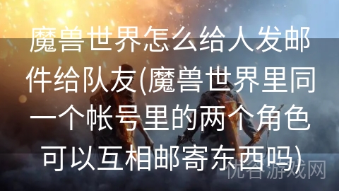 魔兽世界怎么给人发邮件给队友(魔兽世界里同一个帐号里的两个角色可以互相邮寄东西吗)