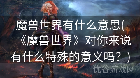 魔兽世界有什么意思(《魔兽世界》对你来说有什么特殊的意义吗？)