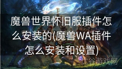 魔兽世界怀旧服插件怎么安装的(魔兽WA插件怎么安装和设置)