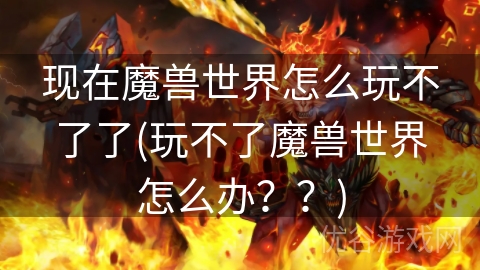 现在魔兽世界怎么玩不了了(玩不了魔兽世界怎么办？？)