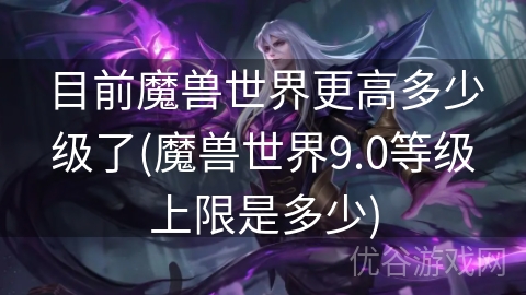 目前魔兽世界更高多少级了(魔兽世界9.0等级上限是多少)