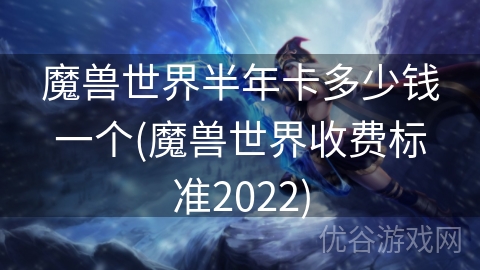 魔兽世界半年卡多少钱一个(魔兽世界收费标准2022)