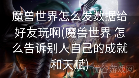 魔兽世界怎么发数据给好友玩啊(魔兽世界 怎么告诉别人自己的成就和天赋)