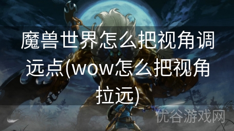 魔兽世界怎么把视角调远点(wow怎么把视角拉远)