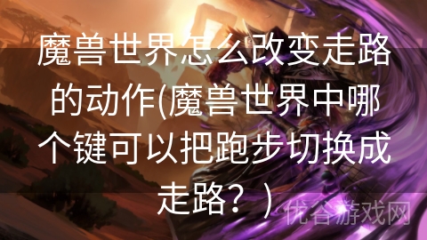 魔兽世界怎么改变走路的动作(魔兽世界中哪个键可以把跑步切换成走路？)