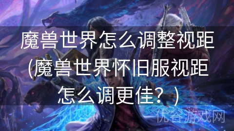 魔兽世界怎么调整视距(魔兽世界怀旧服视距怎么调更佳？)