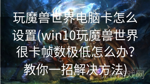 玩魔兽世界电脑卡怎么设置(win10玩魔兽世界很卡帧数极低怎么办？教你一招解决方法)