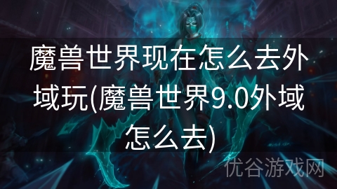 魔兽世界现在怎么去外域玩(魔兽世界9.0外域怎么去)