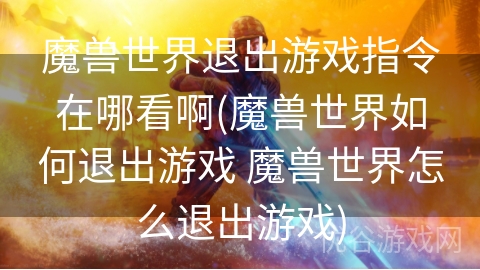 魔兽世界退出游戏指令在哪看啊(魔兽世界如何退出游戏 魔兽世界怎么退出游戏)