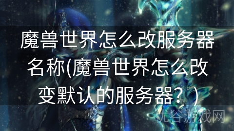 魔兽世界怎么改服务器名称(魔兽世界怎么改变默认的服务器？)