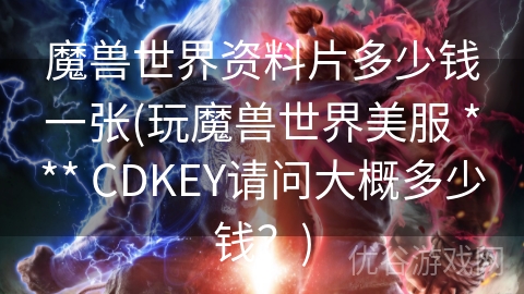 魔兽世界资料片多少钱一张(玩魔兽世界美服 *** CDKEY请问大概多少钱？)