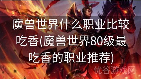 魔兽世界什么职业比较吃香(魔兽世界80级最吃香的职业推荐)