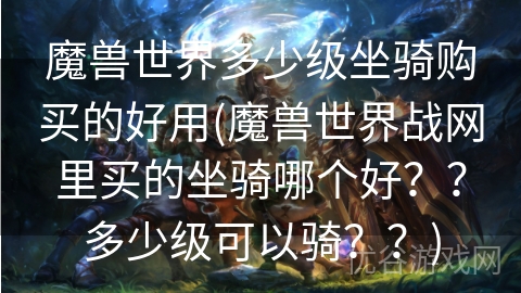 魔兽世界多少级坐骑购买的好用(魔兽世界战网里买的坐骑哪个好？？多少级可以骑？？)