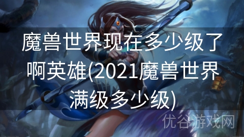 魔兽世界现在多少级了啊英雄(2021魔兽世界满级多少级)